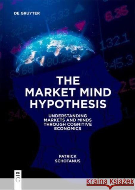 The Market Mind Hypothesis: Understanding Markets and Minds Through Cognitive Economics Patrick Schotanus 9783111211619 De Gruyter