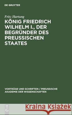 König Friedrich Wilhelm I., Der Begründer Des Preussischen Staates Fritz Hartung 9783111213392