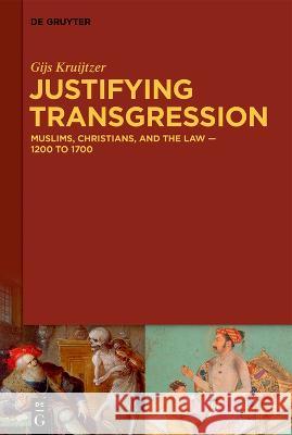 Justifying Transgression: MUSLIMS, CHRISTIANS, AND THE LAW – 1200 to 1700 Gijs Kruijtzer 9783111215907