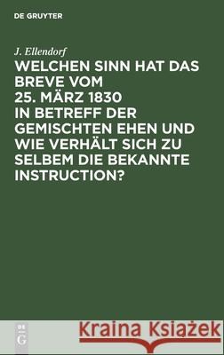 Welchen Sinn hat das Breve vom 25. März 1830 in Betreff der gemischten Ehen und wie verhält sich zu selbem die bekannte Instruction? J Ellendorf 9783111216270 De Gruyter