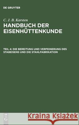 Handbuch der Eisenhüttenkunde, Teil 4, Die Bereitung und Verfeinerung des Stabeisens und die Stahlfabrikation C J B Karsten 9783111219509 De Gruyter