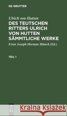 Ulrich Von Hutten: Des Teutschen Ritters Ulrich Von Hutten Sämmtliche Werke. Teil 1 Ulrich E J Hutten Münch, Ulrich Von Hutten, Ernst Joseph Herman Münch 9783111219615 De Gruyter