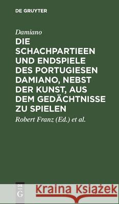 Die Schachpartieen Und Endspiele Des Portugiesen Damiano, Nebst Der Kunst, Aus Dem Gedächtnisse Zu Spielen Damiano 9783111220710
