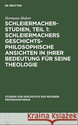 Schleiermacher-Studien, Teil 1: Schleiermachers Geschichtsphilosophische Ansichten in Ihrer Bedeutung Für Seine Theologie Hermann Mulert 9783111226354 De Gruyter