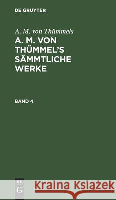 A. M. Von Thümmels: A. M. Von Thümmel's Sämmtliche Werke. Band 4 Moritz August Thümmel 9783111226484 De Gruyter