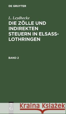 L. Leydhecke: Die Zölle Und Indirekten Steuern in Elsaß-Lothringen. Band 2 L Leydhecke 9783111227610 De Gruyter