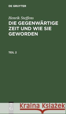 Henrik Steffens: Die Gegenwärtige Zeit Und Wie Sie Geworden. Teil 2 Henrik Steffens, No Contributor 9783111228129