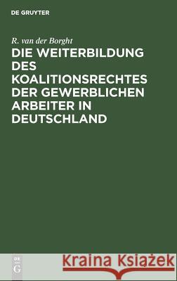 Die Weiterbildung des Koalitionsrechtes der gewerblichen Arbeiter in Deutschland R Van Der Borght 9783111228969 De Gruyter