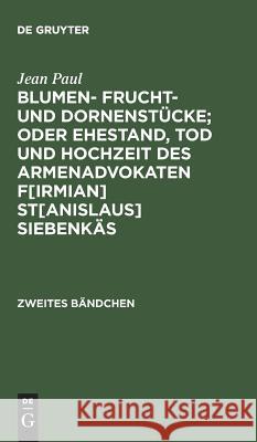 Blumen- Frucht- und Dornenstücke; oder Ehestand, Tod und Hochzeit des Armenadvokaten F[irmian] St[anislaus] Siebenkäs Jean Paul 9783111230443 De Gruyter