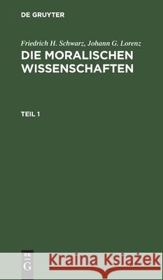 Friedrich H. Schwarz; Johann G. Lorenz: Die Moralischen Wissenschaften. Teil 1 Friedrich Heinrich Christian Schwarz Friedrich H. Schwarz Johann G. Lorenz 9783111230665