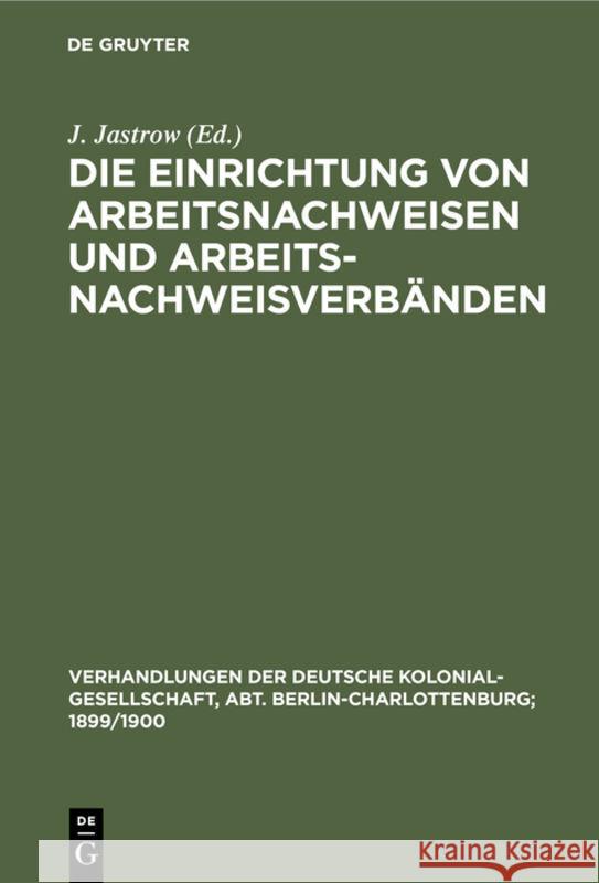 Die Einrichtung Von Arbeitsnachweisen Und Arbeitsnachweisverbänden: Karlsruhe, 13. Sept. 1897 J Jastrow 9783111232812