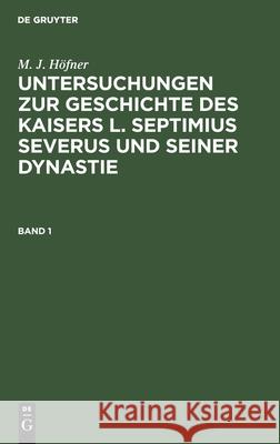 Untersuchungen zur Geschichte des Kaisers L. Septimius Severus und seiner Dynastie M J Höfner 9783111236520