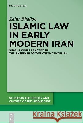 Islamic Law in Early Modern Iran: Sharīʿa Court Practice in the Sixteenth to Twentieth Centuries Zahir Bhalloo 9783111236582 De Gruyter (JL)