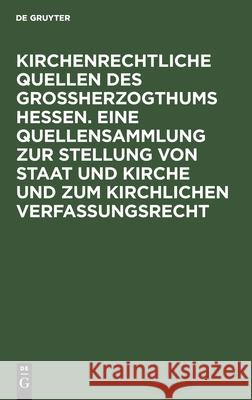 Kirchenrechtliche Quellen des Großherzogthums Hessen. Eine Quellensammlung zur Stellung von Staat und Kirche und zum kirchlichen Verfassungsrecht A Schmidt 9783111236858