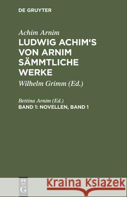 Ludwig Achim's von Arnim sämmtliche Werke, Band 1, Novellen, Band 1 Achim Arnim, Bettina Arnim 9783111236896 De Gruyter