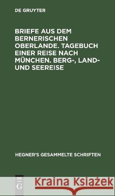Briefe aus dem bernerischen Oberlande. Tagebuch einer Reise nach München. Berg-, Land- und Seereise Ulrich Hegner, No Contributor 9783111238005