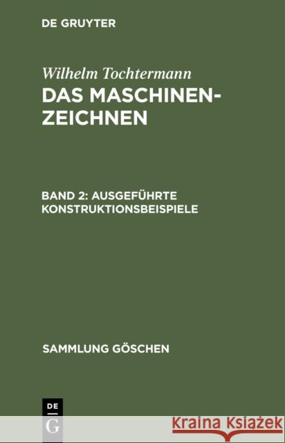 Ausgef Hrte Konstruktionsbeispiele: Aus: Das Maschinenzeichnen: Mit Einf Hrung in Das Konstruieren, 2 Wilhelm Tochtermann 9783111238708 Walter de Gruyter