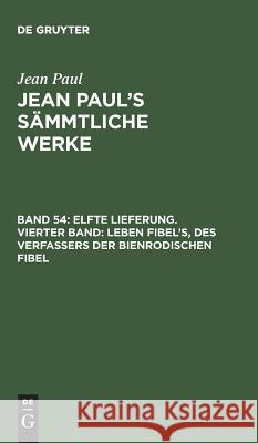 Jean Paul's Sämmtliche Werke, Band 54, Elfte Lieferung. Vierter Band: Leben Fibel's, des Verfassers der Bienrodischen Fibel Jean Paul 9783111239354 De Gruyter