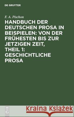 Handbuch der deutschen Prosa in Beispielen: von der frühesten bis zur jetzigen Zeit, Theil 1: Geschichtliche Prosa F A Pischon 9783111240336 De Gruyter