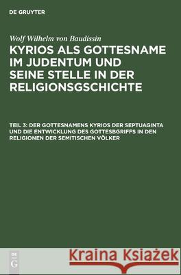 Der Gottesnamens Kyrios der Septuaginta und die Entwicklung des Gottesbgriffs in den Religionen der semitischen Völker Wolf Wilhelm Otto Baudissin Eissfeldt, Wolf Wilhelm Von Baudissin, Otto Eissfeldt 9783111241692 De Gruyter