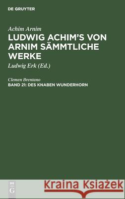 Des Knaben Wunderhorn: Alte Deutsche Lieder, Teil 4: Nachlaß. 5 Achim Ludwig Arnim Erk, Ludwig Erk 9783111246703 De Gruyter