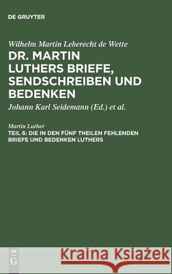 Die in den fünf Theilen fehlenden Briefe und Bedenken Luthers Dr Martin Luther, Wilhelm Martin Leberecht De Wette, Johann Karl Seidemann 9783111246710
