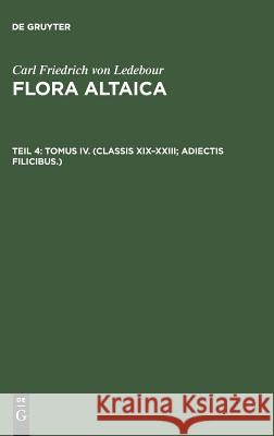 Flora Altaica, Teil 4, Tomus IV. (Classis XIX-XXIII; Adiectis filicibus.) Carl Friedrich Von Ledebour, Car Ant Meyer, Al Bunge 9783111246864