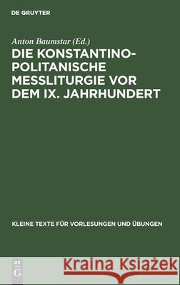 Die Konstantinopolitanische Messliturgie VOR Dem IX. Jahrhundert: Übersichtliche Zusammenstellung Des Wichtigsten Quellenmaterials Baumstar, Anton 9783111247564 Walter de Gruyter