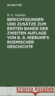 Berichtigungen und Zusätze zum ersten Bande der zweiten Auflage von B. G. Niebuhr's Roemischer Geschichte B G Niebuhr 9783111250748 De Gruyter
