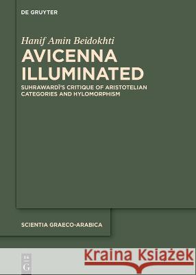 Avicenna Illuminated: Suhrawardī's Critique of Aristotelian Categories and Hylomorphism Hanif Amin Beidokhti 9783111253619 de Gruyter