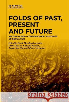 Folds of Past, Present and Future: Reconfiguring Contemporary Histories of Education Sarah Van Ruyskensvelde Geert Thyssen Frederik Herman 9783111255750