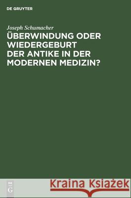 Überwindung Oder Wiedergeburt Der Antike in Der Modernen Medizin?: Öffentliche Antrittsvorlesung Gehalten Am 28. Juni 1940 Im Hörsaal Der Chirurgischen Klinik Der Medizinischen Akademie Düsseldorf Joseph Schumacher 9783111255958 De Gruyter