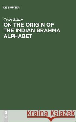 On the Origin of the Indian Brahma Alphabet: Together with Two Appendices on the Origin of the Kharosthe Alphabet and of the So-Called Letter-Numerals Bühler, Georg 9783111258416