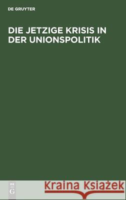 Die jetzige Krisis in der Unionspolitik No Contributor 9783111258690 De Gruyter