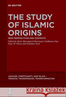 The Study of Islamic Origins: New Perspectives and Contexts Mette Bjerregaard Mortensen Guillaume Dye Isaac W. Oliver 9783111258720 De Gruyter