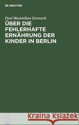 Über die fehlerhafte Ernährung der Kinder in Berlin Paul Maximilian Zettwach 9783111259185 De Gruyter