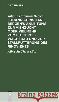 Johann Christian Bergen's Anleitung zur Viehzucht oder vielmehr zum Futtergewächsbau und zur Stallfütterung des Rindviehes Johann Christian Bergen, Albrecht Thaer 9783111259451 De Gruyter