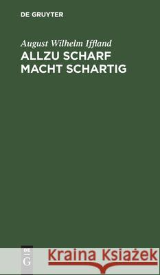 Allzu Scharf Macht Schartig: Ein Schauspiel in 5 Aufzügen August Wilhelm Iffland 9783111259581 De Gruyter