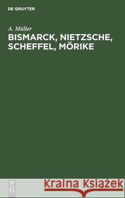 Bismarck, Nietzsche, Scheffel, Mörike: Der Einfluß Nervöser Zustände Auf Ihr Leben Und Schaffen. Vier Krankheitsgeschichten A Müller 9783111259703 De Gruyter
