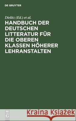 Handbuch Der Deutschen Litteratur Für Die Oberen Klassen Höherer Lehranstalten: Eine Nach Gattungen Geordneten Sammlung Poetischer Und Prosaischer Musterstücke Nebst Einem Abriss Der Metrik, Poetik, R Dielitz, J E Heinrichs 9783111260365 De Gruyter