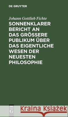 Sonnenklarer Bericht an das größere Publikum über das eigentliche Wesen der neuesten Philosophie Johann Gottlieb Fichte 9783111261072 De Gruyter