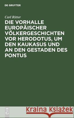 Die Vorhalle Europäischer Völkergeschichten vor Herodotus, um den Kaukasus und an den Gestaden des Pontus Carl Ritter 9783111261164 De Gruyter