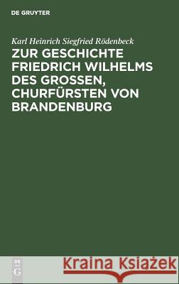 Zur Geschichte Friedrich Wilhelms Des Großen, Churfürsten Von Brandenburg: Drei Aktenstücke. Mit Erläuternden Anmerkungen Und Biographischen Und Genea Rödenbeck, Karl Heinrich Siegfried 9783111261683