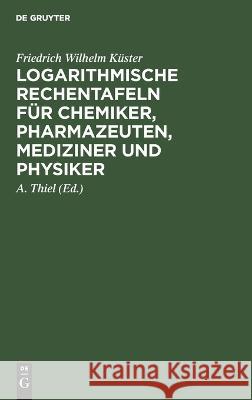 Logarithmische Rechentafeln für Chemiker, Pharmazeuten, Mediziner und Physiker Friedrich Wilhelm Küster, A Thiel 9783111262376