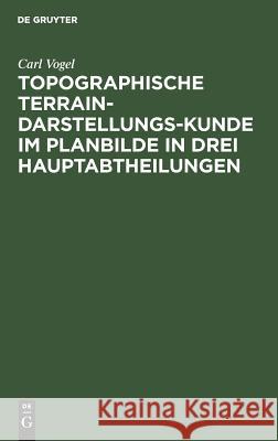Topographische Terrain-Darstellungs-Kunde im Planbilde in drei Hauptabtheilungen Vogel, Carl 9783111263885 De Gruyter