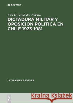 Dictadura militar y oposicion politica en Chile 1973-1981 Alex E Fernández Jilberto 9783111264615