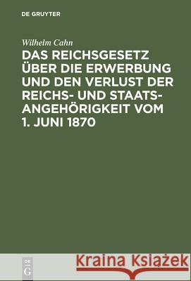 Das Reichsgesetz über die Erwerbung und den Verlust der Reichs- und Staatsangehörigkeit vom 1. Juni 1870 Wilhelm Cahn 9783111265001 De Gruyter