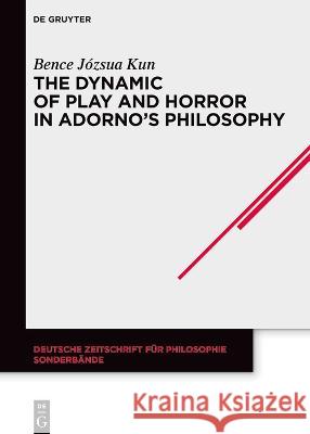 The Dynamic of Play and Horror in Adorno's Philosophy Bence J?zsua Kun 9783111265308 de Gruyter
