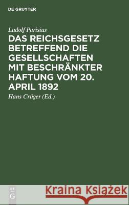 Das Reichsgesetz betreffend die Gesellschaften mit beschränkter Haftung vom 20. April 1892 Ludolf Hans Parisius Crüger, Hans Crüger 9783111266558 De Gruyter