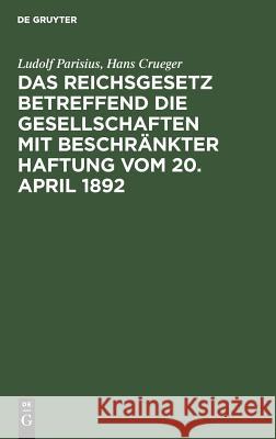 Das Reichsgesetz betreffend die Gesellschaften mit beschränkter Haftung vom 20. April 1892 Ludolf Parisius, Hans Crueger 9783111266565 De Gruyter